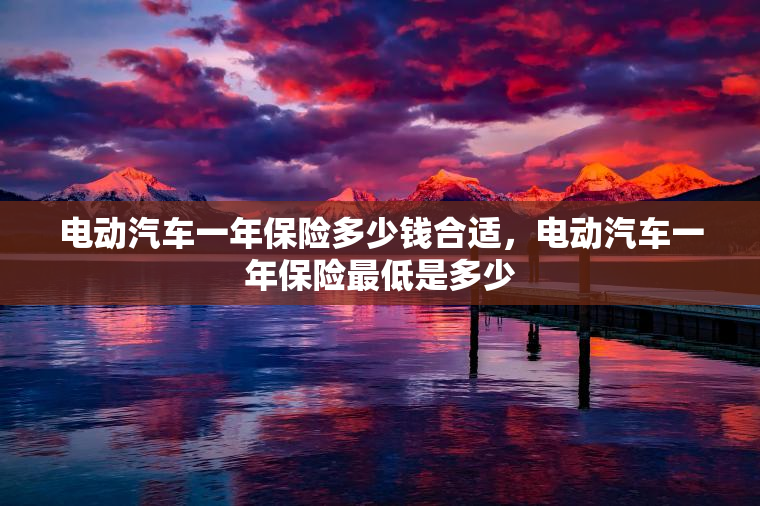 电动汽车一年保险多少钱合适，电动汽车一年保险最低是多少