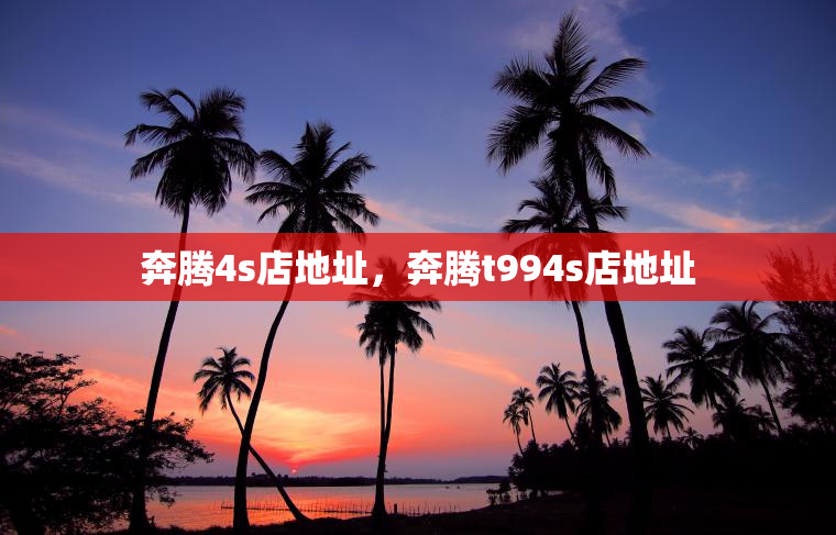 奔腾4s店地址，奔腾t994s店地址