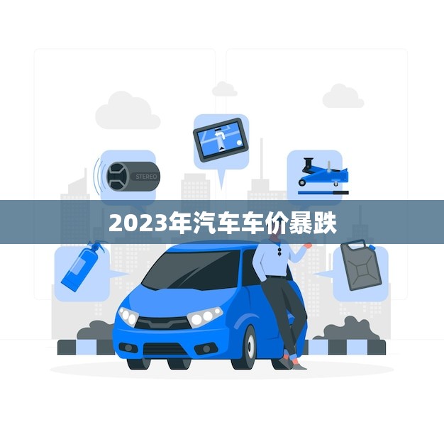 2023年汽车车价暴跌，抓住机会入手新车吧
