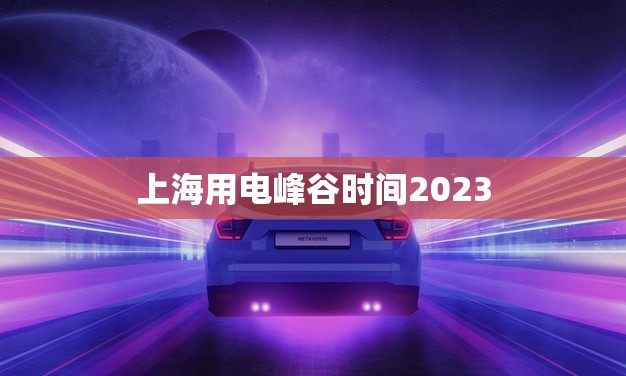 上海用电峰谷时间2023，省钱省心从这里开始