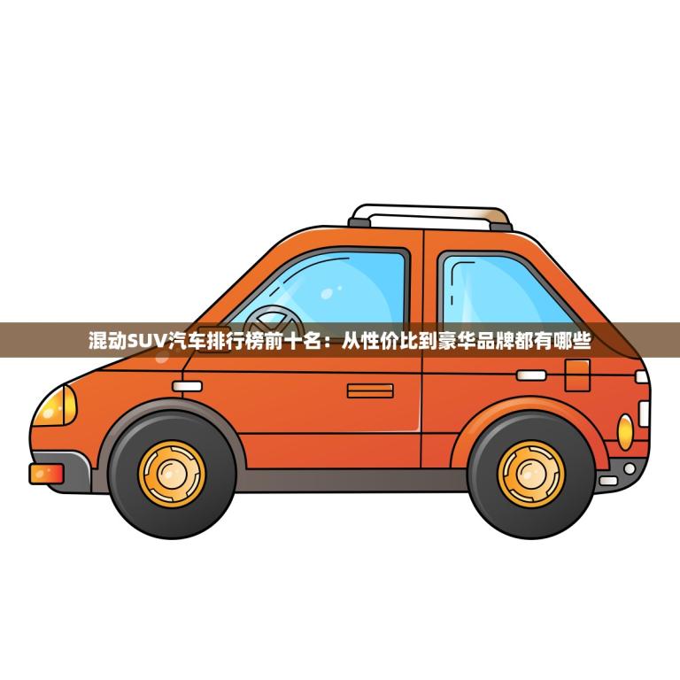 混动SUV汽车排行榜前十名：从性价比到豪华品牌都有哪些？（详细解析）