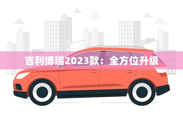 吉利博瑞2023款：全方位升级，惊喜不断！
