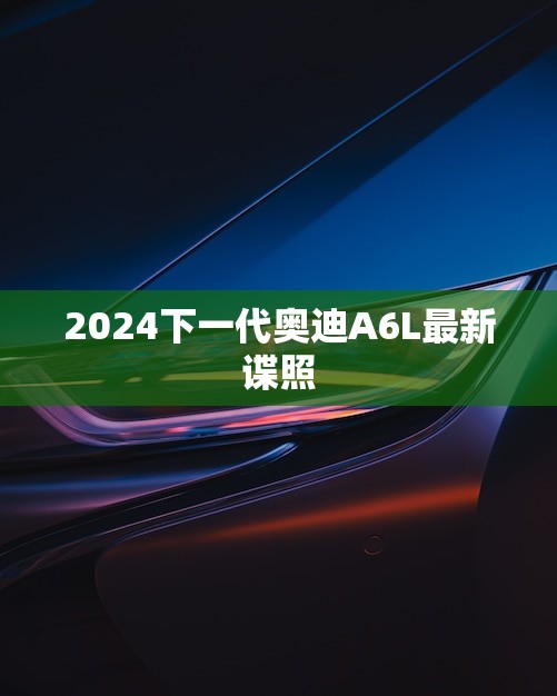 2024下一代奥迪A6L最新谍照，豪华车型的最新消息