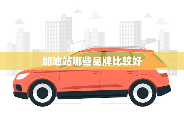 加油站哪些品牌比较好(2023推荐)