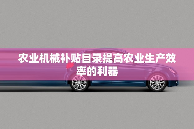 农业机械补贴目录提高农业生产效率的利器(政策解读) 农业机械补贴目录提高农业生产效率的利器(政策解读)