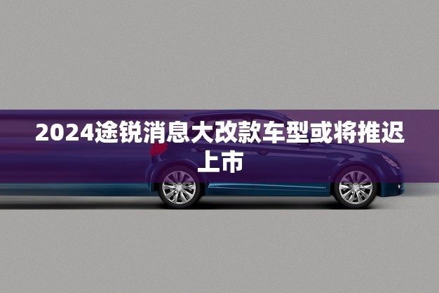 2024途锐消息大改款车型或将推迟上市！(预测分析)