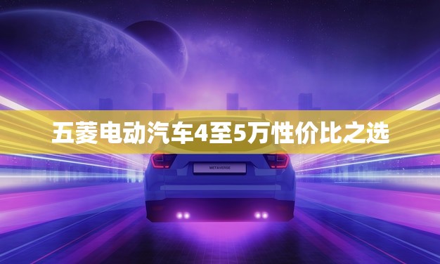 五菱电动汽车4至5万性价比之选(今日推荐)