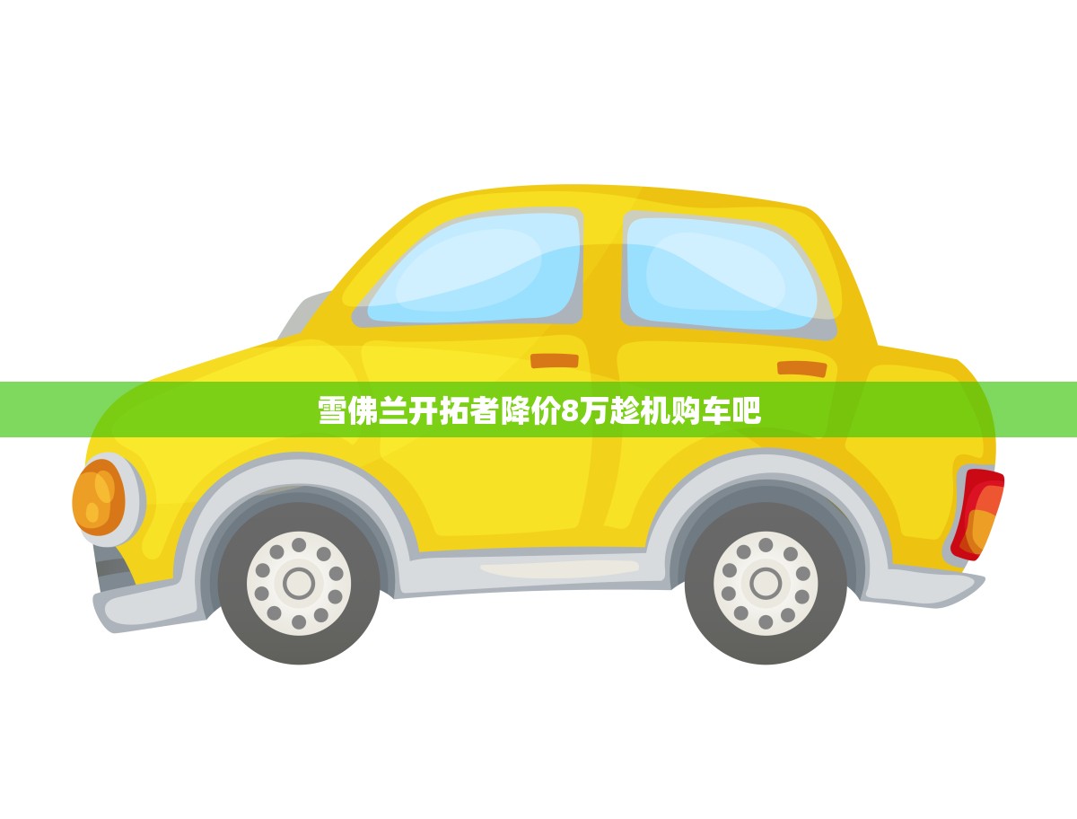雪佛兰开拓者降价8万趁机购车吧！(限时优惠)