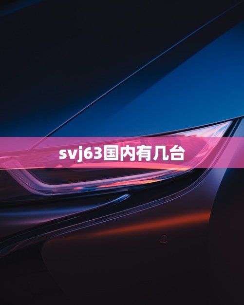 svj63国内有几台?探寻国内svj63(超跑)的神秘身影 svj63国内有几台?探寻国内svj63(超跑)的神秘身影