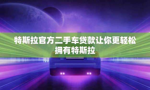 特斯拉官方二手车贷款让你更轻松拥有特斯拉！(政策介绍)