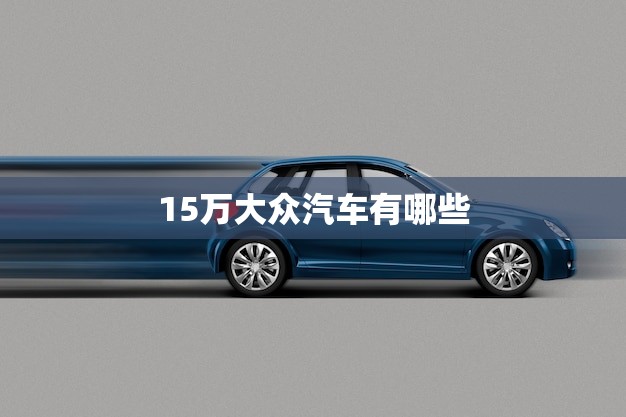 15万大众汽车有哪些？推荐5款性价比高的车型！(2023年版)