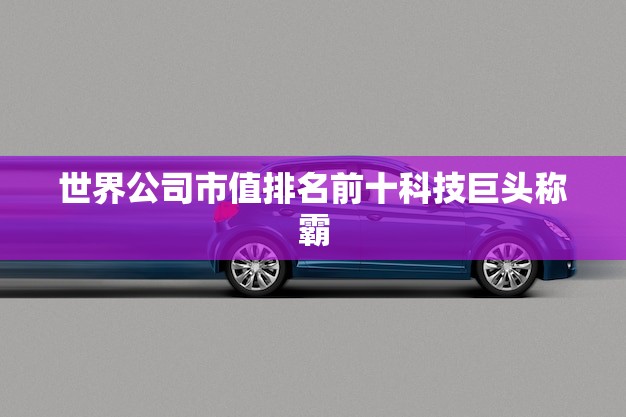 世界公司市值排名前十科技巨头称霸(2023年版) 世界公司市值排名前十科技巨头称霸(2023年版)