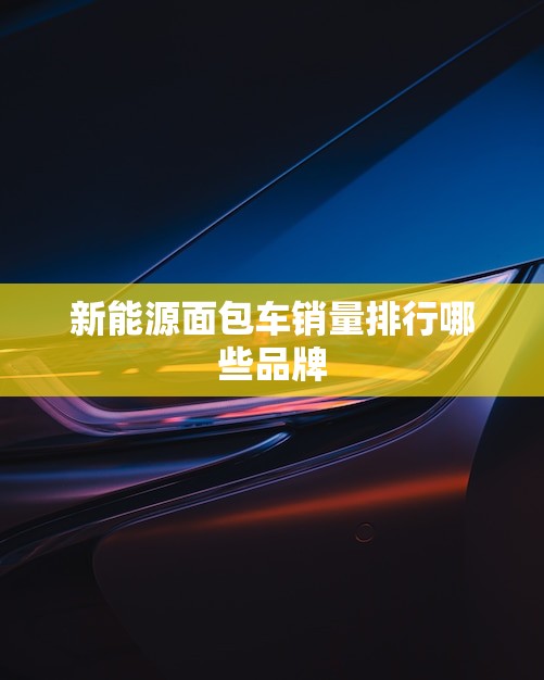 新能源面包车销量排行哪些品牌(2023年更新)