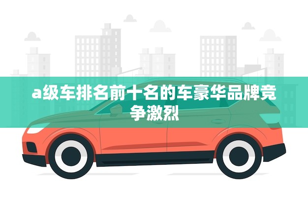 a级车排名前十名的车豪华品牌竞争激烈 (2023年排名) a级车排名前十名的车豪华品牌竞争激烈 (2023年排名)