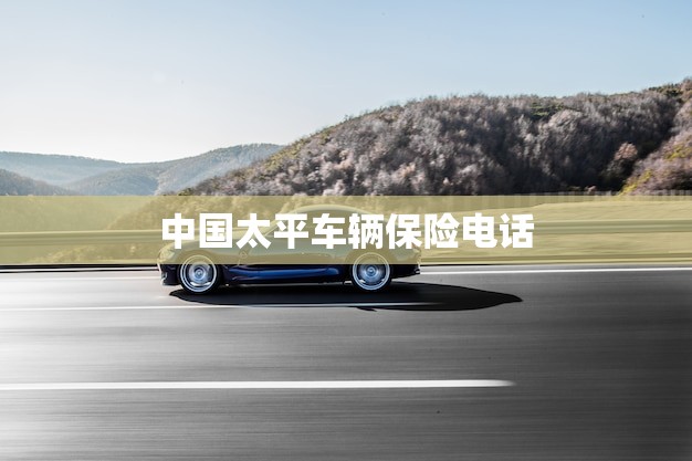 中国太平车辆保险电话(快速解决您的车险问题)