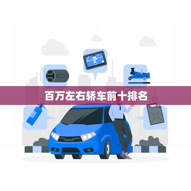 百万左右轿车前十排名(哪些车型值得购买) 百万左右轿车前十排名(哪些车型值得购买)