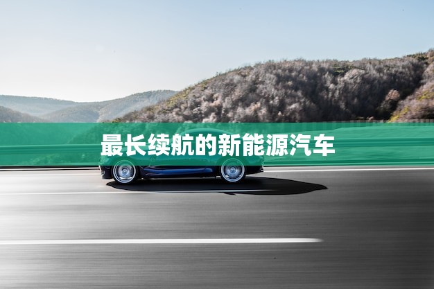 最长续航的新能源汽车(超越传统燃油车的里程壁垒)