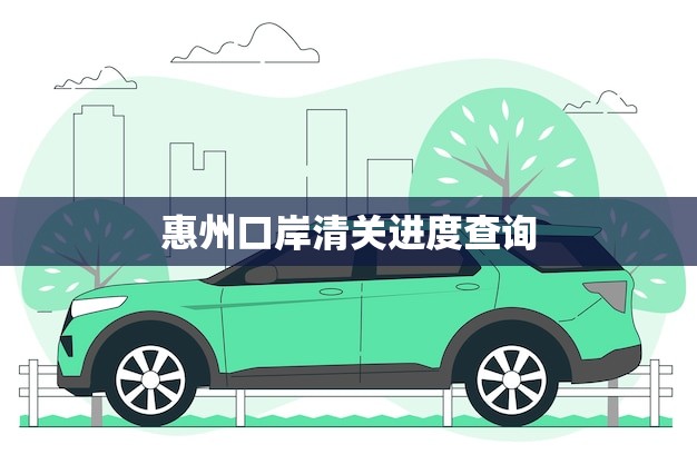 惠州口岸清关进度查询(快速了解货物通关情况)