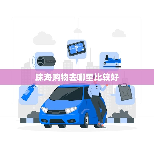 珠海购物去哪里比较好(推荐珠海购物地点)