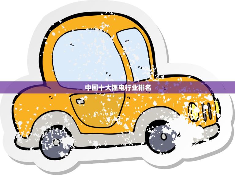 中国十大锂电行业排名(2023年榜单出炉谁是锂电行业的领头羊)