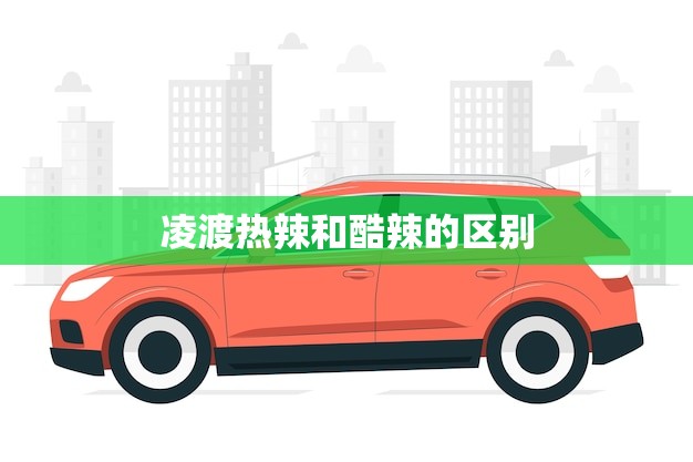 凌渡热辣和酷辣的区别(辣度不同口感不同)