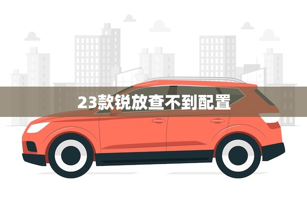 23款锐放查不到配置(如何解决)