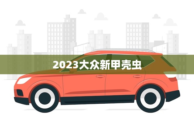 2023大众新甲壳虫(重磅回归经典外观融合现代科技)