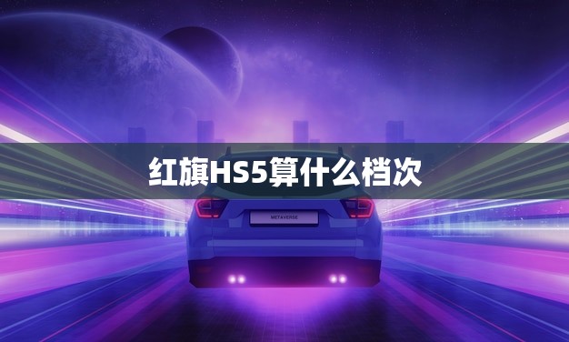 红旗HS5算什么档次(豪华SUV市场新贵)
