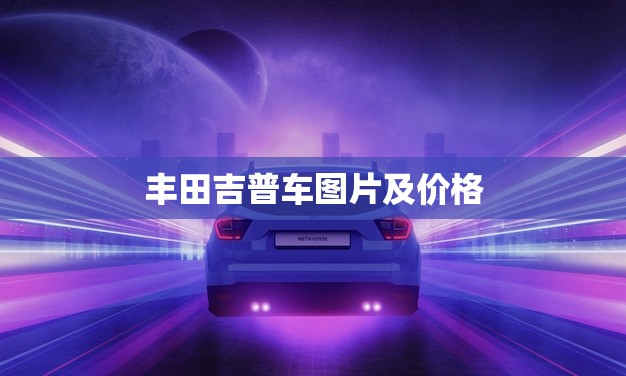 丰田吉普车图片及价格(全面介绍豪华越野车的)