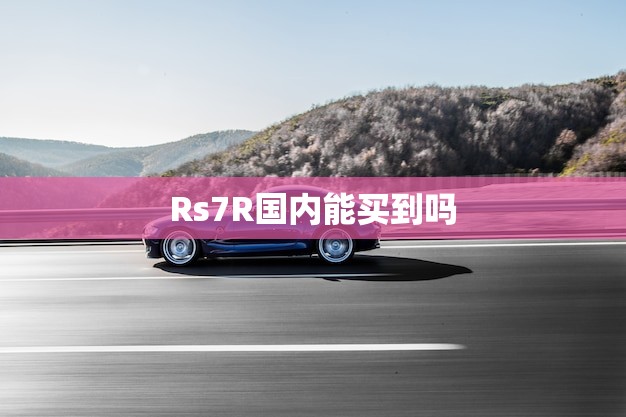 Rs7R国内能买到吗(国内市场是否能够购买到Rs7R)