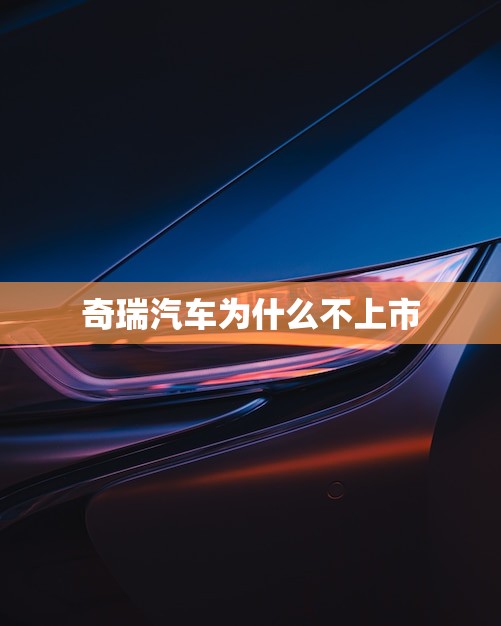 奇瑞汽车为什么不上市(原因介绍品质问题成瓶颈)
