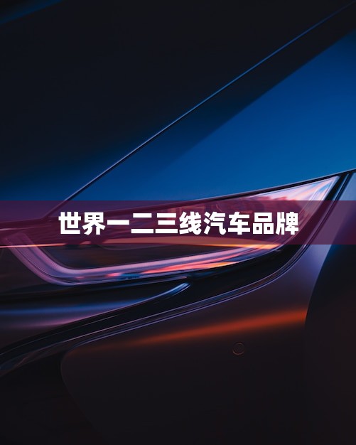 世界一二三线汽车品牌(了解一下哪些品牌属于一二三线)