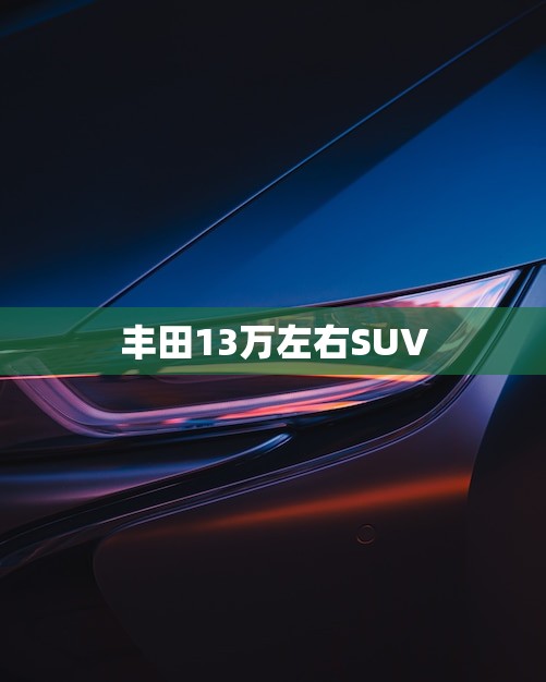 丰田13万左右SUV(选购指南性价比的车型推荐)