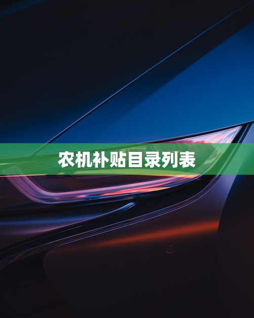 农机补贴目录列表(2023年发布农机购置补贴再升级)