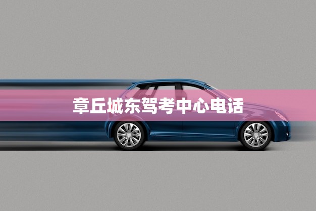 章丘城东驾考中心电话(快速查询轻松预约)