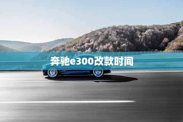 奔驰e300改款时间(新一代奔驰e300即将发布) 奔驰e300改款时间(新一代奔驰e300即将发布)