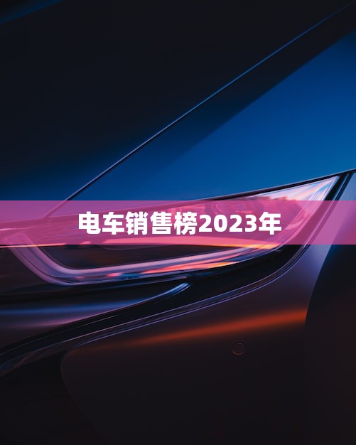 电车销售榜2023年(揭晓谁是的电动汽车品牌)