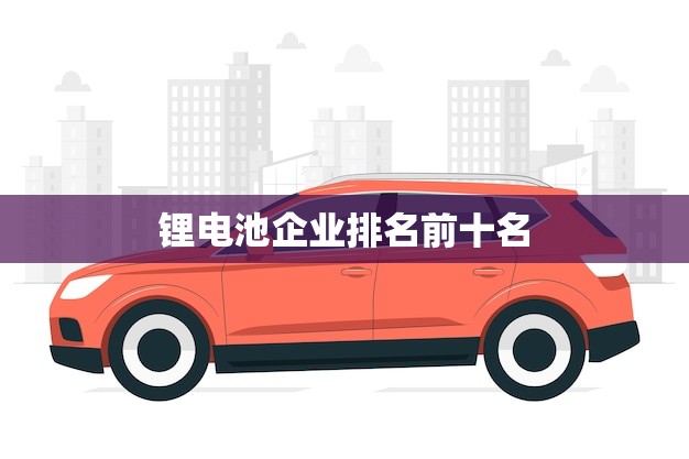 锂电池企业排名前十名(谁是行业的领头羊)