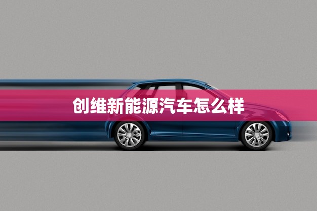 创维新能源汽车怎么样(创维电动车领先科技绿色出行)