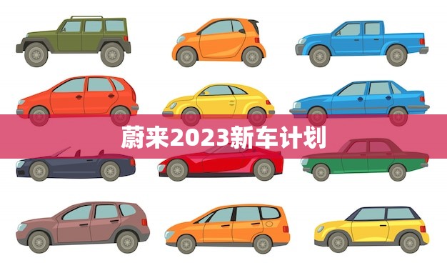 蔚来2023新车计划(介绍未来三年将推出多款新车)