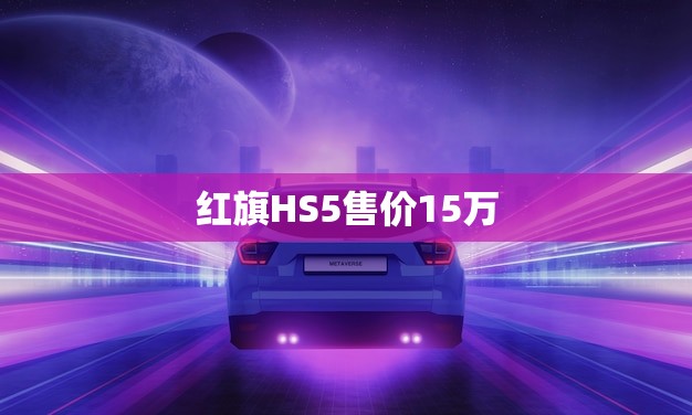 红旗HS5售价15万(豪华SUV亮相市场)