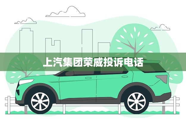 上汽集团荣威投诉电话(快速解决您的问题)