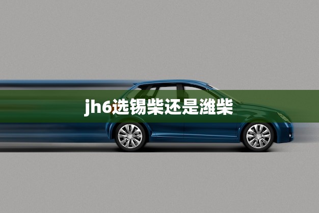 jh6选锡柴还是潍柴(如何选择最适合自己的发动机) jh6选锡柴还是潍柴(如何选择最适合自己的发动机)