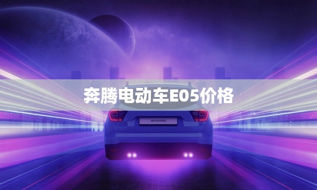 奔腾电动车E05价格(报价及购买指南)