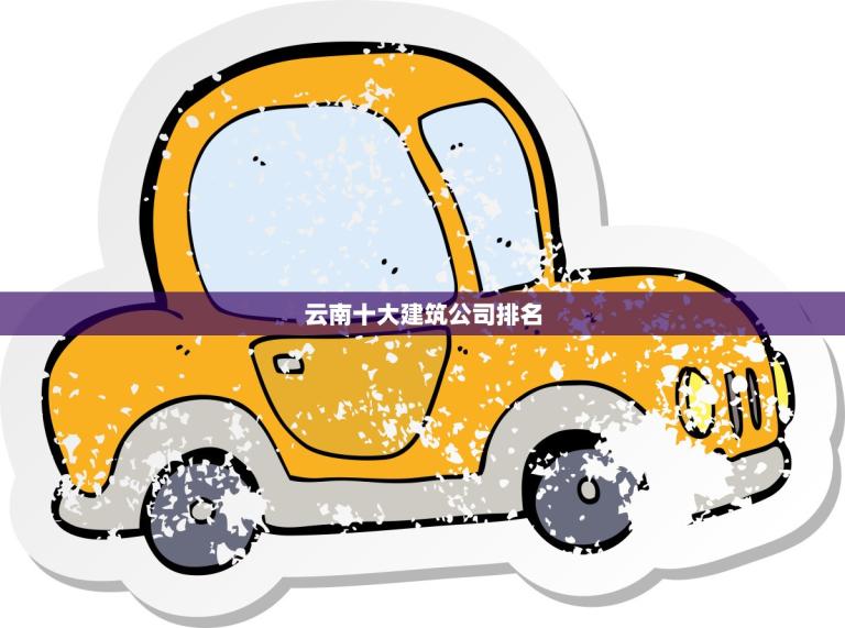 云南十大建筑公司排名(揭晓谁是建筑业的领头羊)
