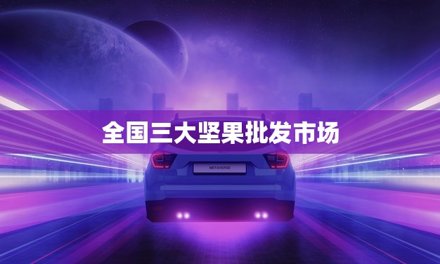 全国三大坚果批发市场(一网打尽品质保证价格实惠)