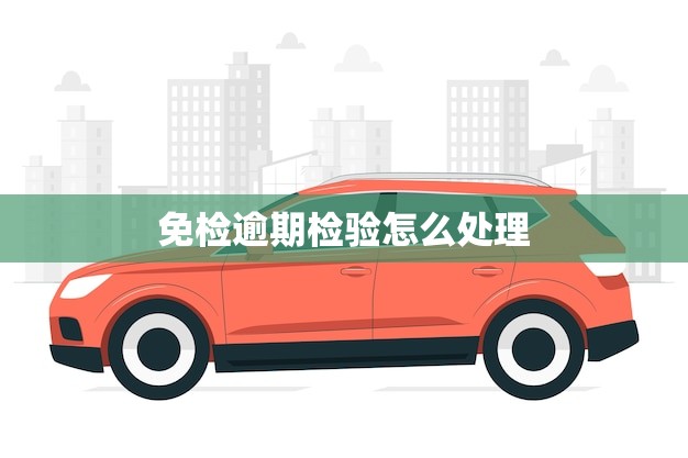 免检逾期检验怎么处理(如何避免违规)