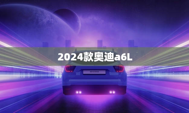 2024款奥迪a6L(豪华旗舰车型即将上市)