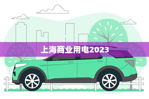 上海商业用电2023(未来商业用电趋势分析)