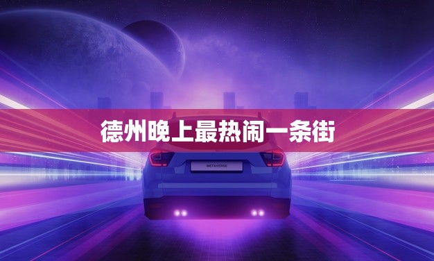 德州晚上最热闹一条街(欢聚夜市美食、娱乐、购物一应俱全)